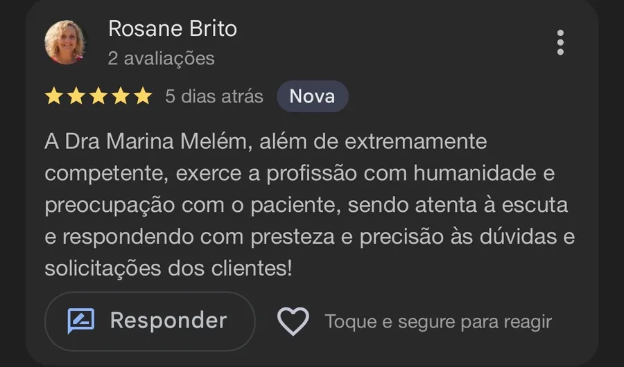 Avaliação no Google de Rosane Brito: “A Dra Marina Melém, além de extremamente competente, exerce a profissão com humanidade e preocupação com o paciente, sendo atenta à escuta e respondendo com presteza e precisão às dúvidas e solicitações dos clientes!”